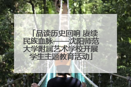 品读历史回响 赓续民族血脉——沈阳师范大学附属艺术学校开展学生主题教育活动